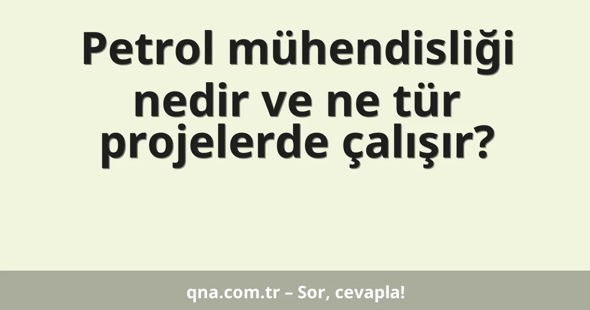 Petrol mühendisliği nedir ve ne tür projelerde çalışır?