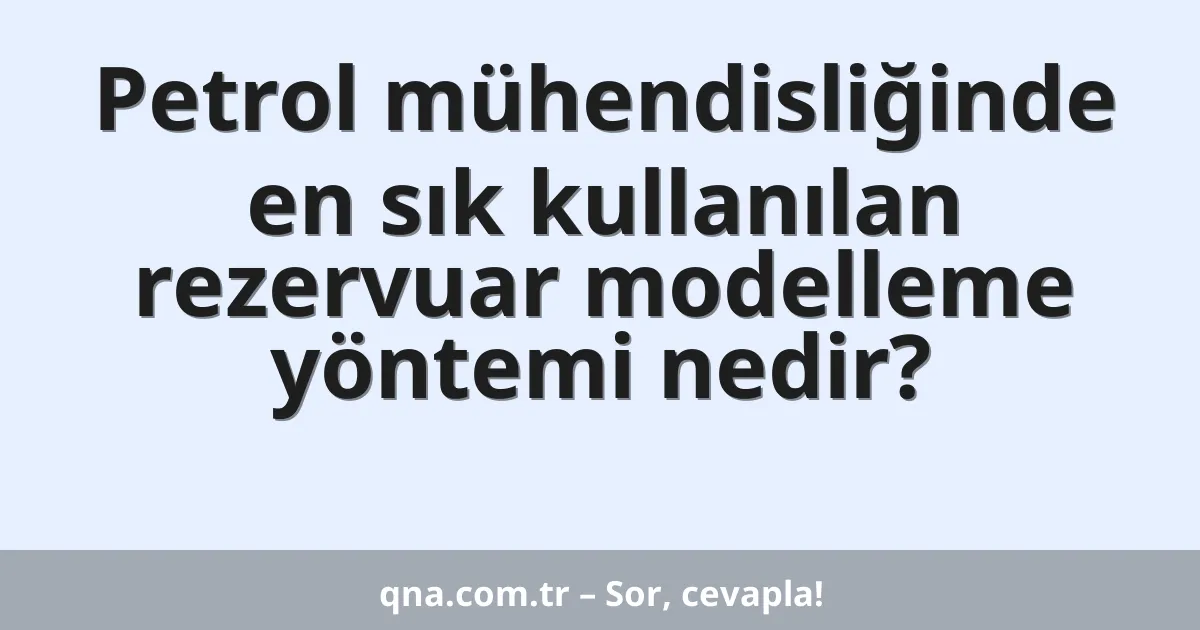 Petrol mühendisliğinde en sık kullanılan rezervuar modelleme yöntemi nedir?