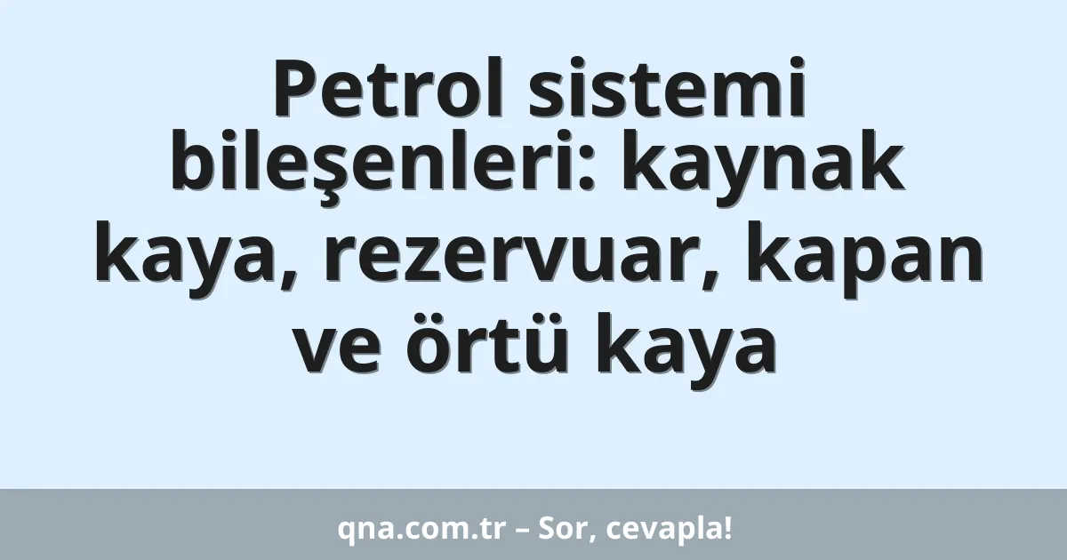 Petrol sistemi bileşenleri: kaynak kaya, rezervuar, kapan ve örtü kaya