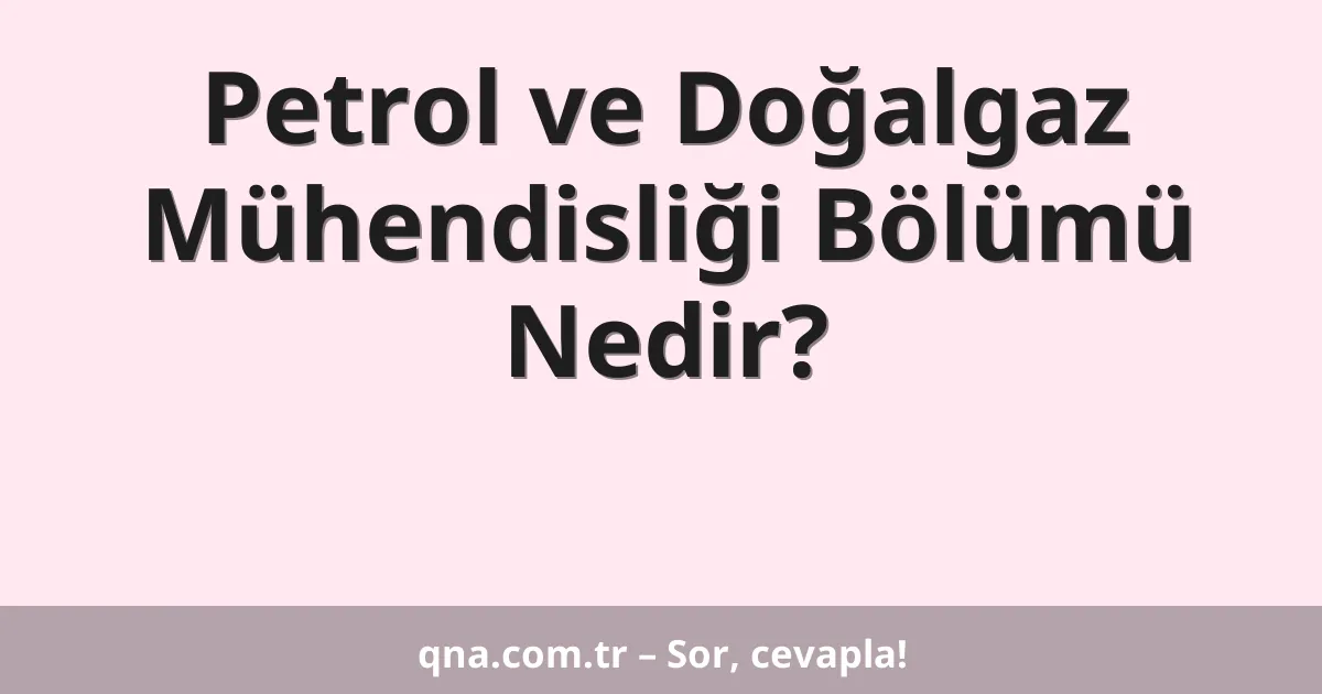Petrol ve Doğalgaz Mühendisliği Bölümü Nedir?