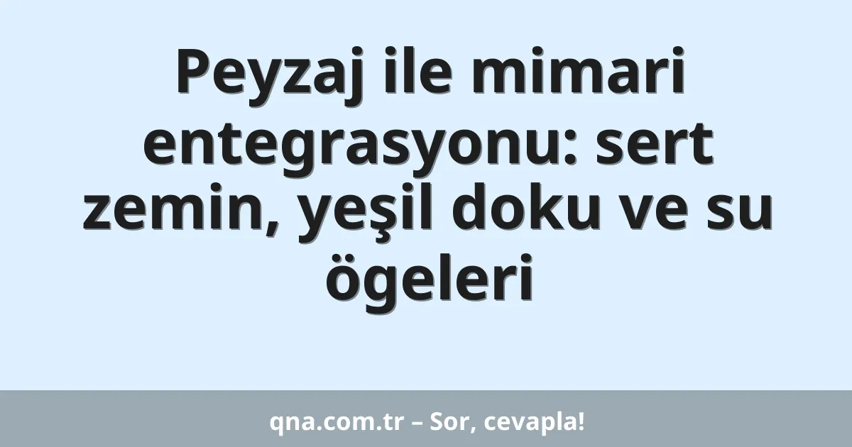 Peyzaj ile mimari entegrasyonu: sert zemin, yeşil doku ve su ögeleri