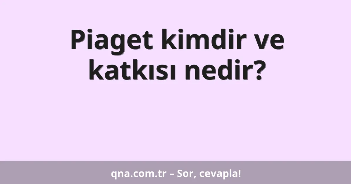 Piaget kimdir ve katkısı nedir?