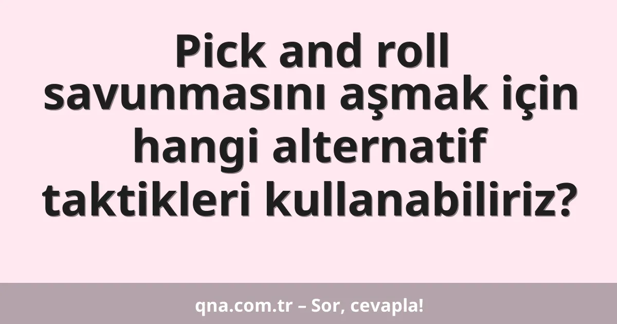 Pick and roll savunmasını aşmak için hangi alternatif taktikleri kullanabiliriz?
