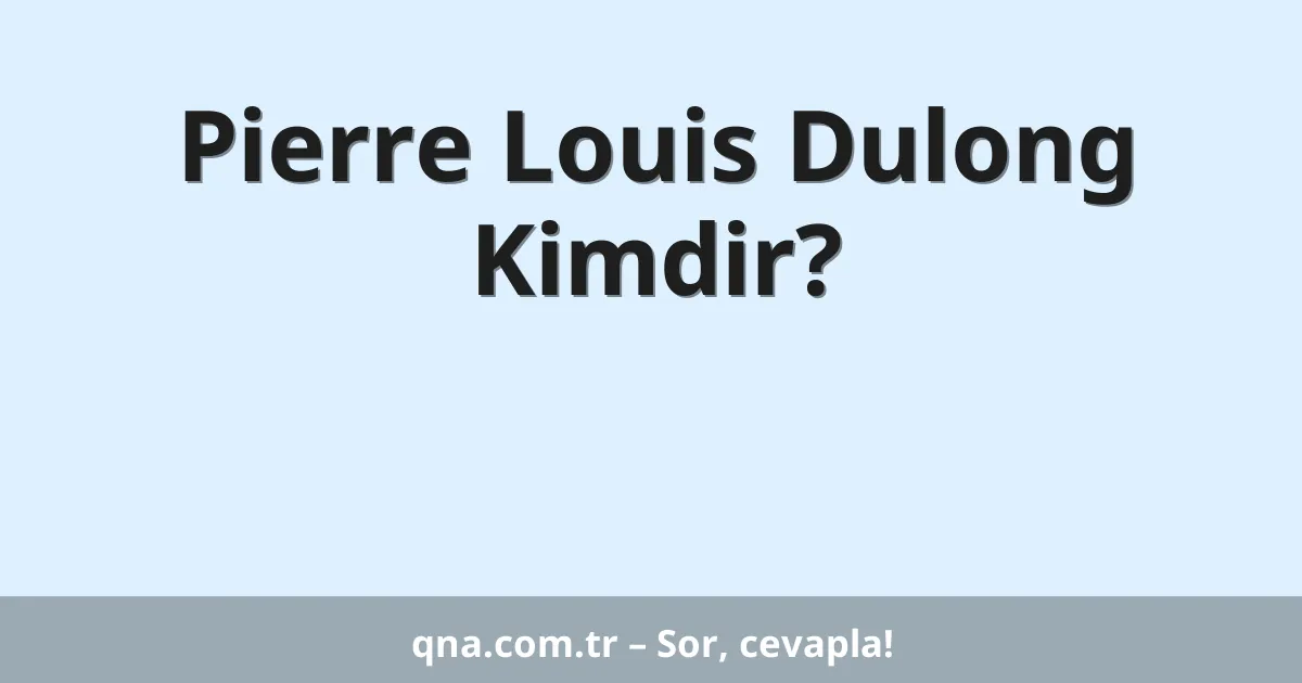 Pierre Louis Dulong Kimdir?
