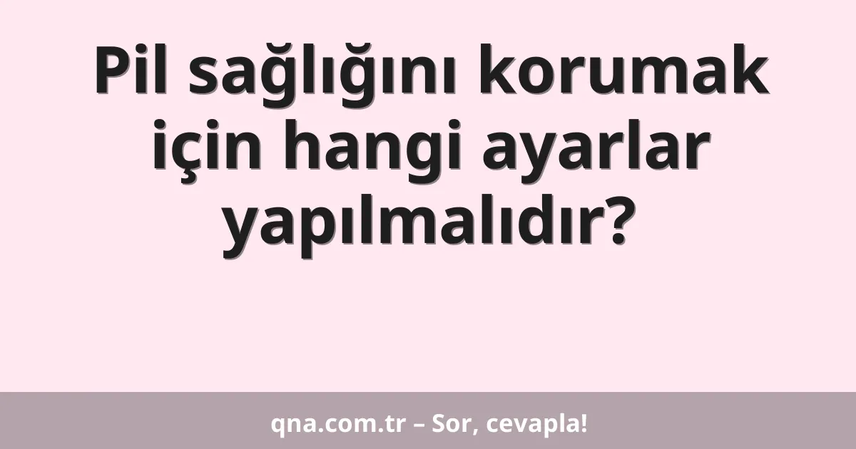 Pil sağlığını korumak için hangi ayarlar yapılmalıdır?