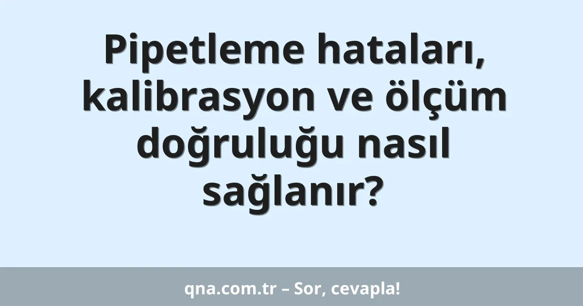 Pipetleme hataları, kalibrasyon ve ölçüm doğruluğu nasıl sağlanır?