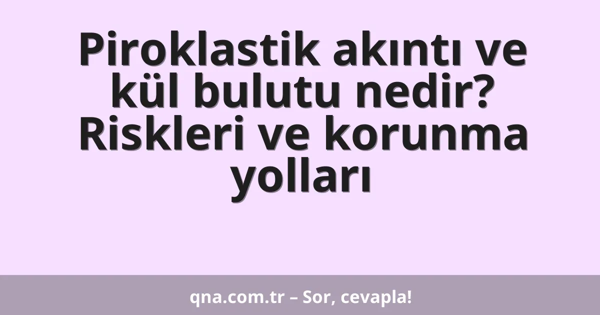Piroklastik akıntı ve kül bulutu nedir? Riskleri ve korunma yolları