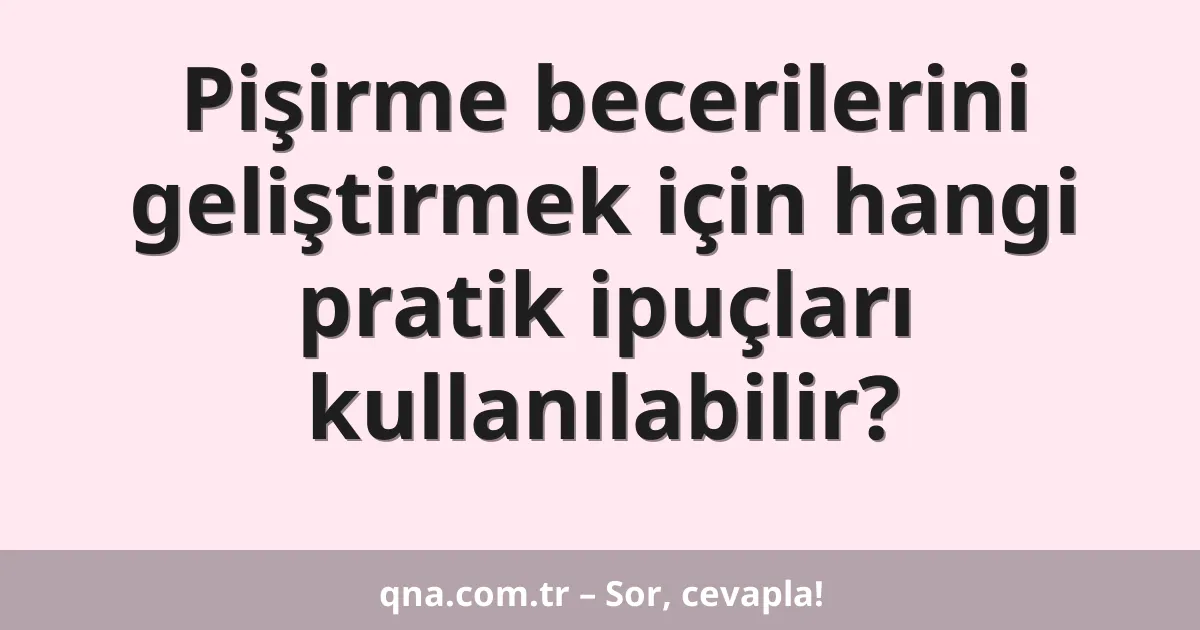 Pişirme becerilerini geliştirmek için hangi pratik ipuçları kullanılabilir?