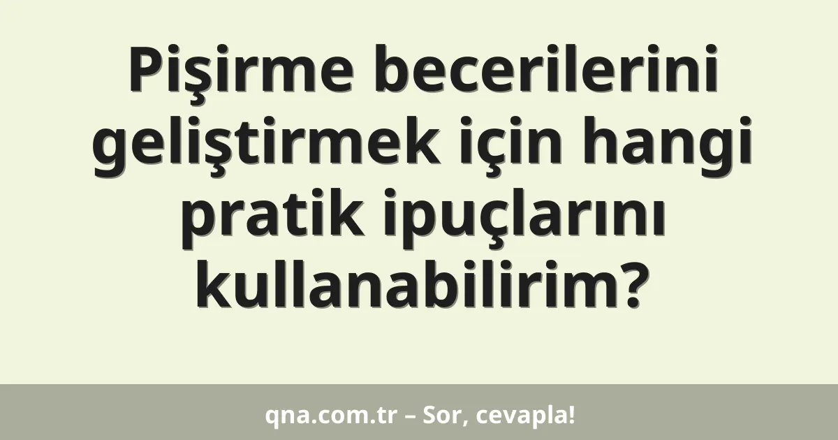 Pişirme becerilerini geliştirmek için hangi pratik ipuçlarını kullanabilirim?