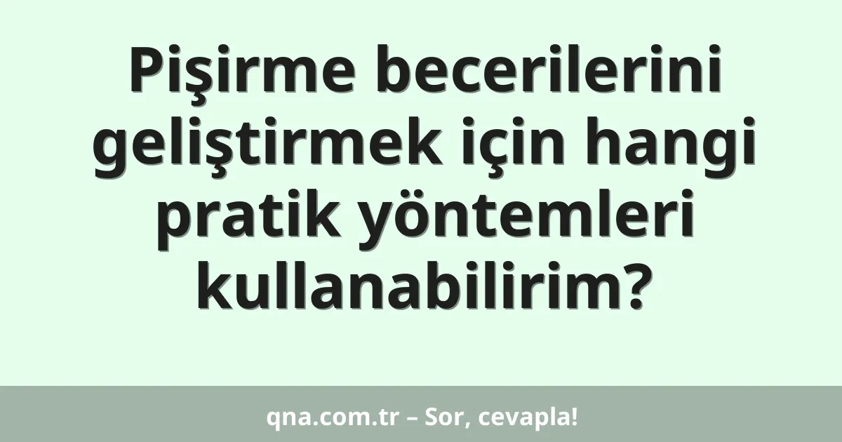 Pişirme becerilerini geliştirmek için hangi pratik yöntemleri kullanabilirim?