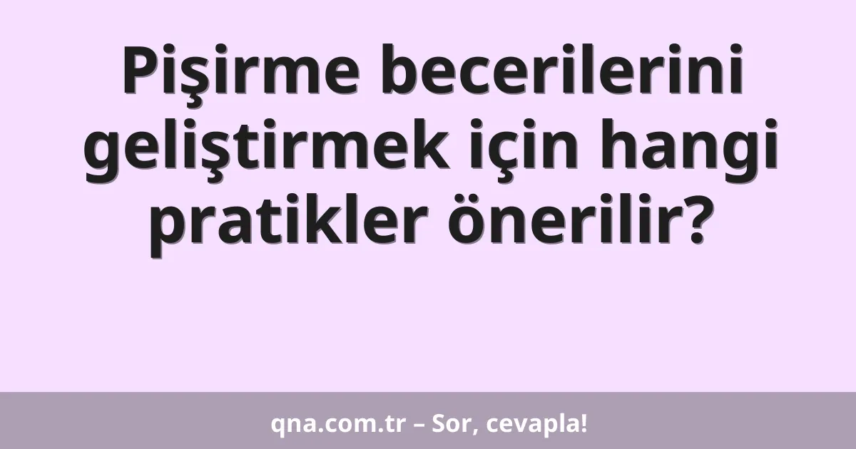 Pişirme becerilerini geliştirmek için hangi pratikler önerilir?