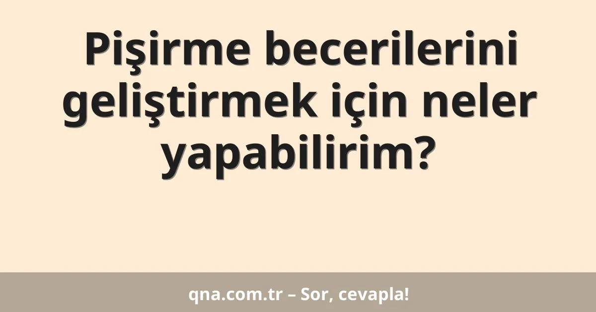 Pişirme becerilerini geliştirmek için neler yapabilirim?