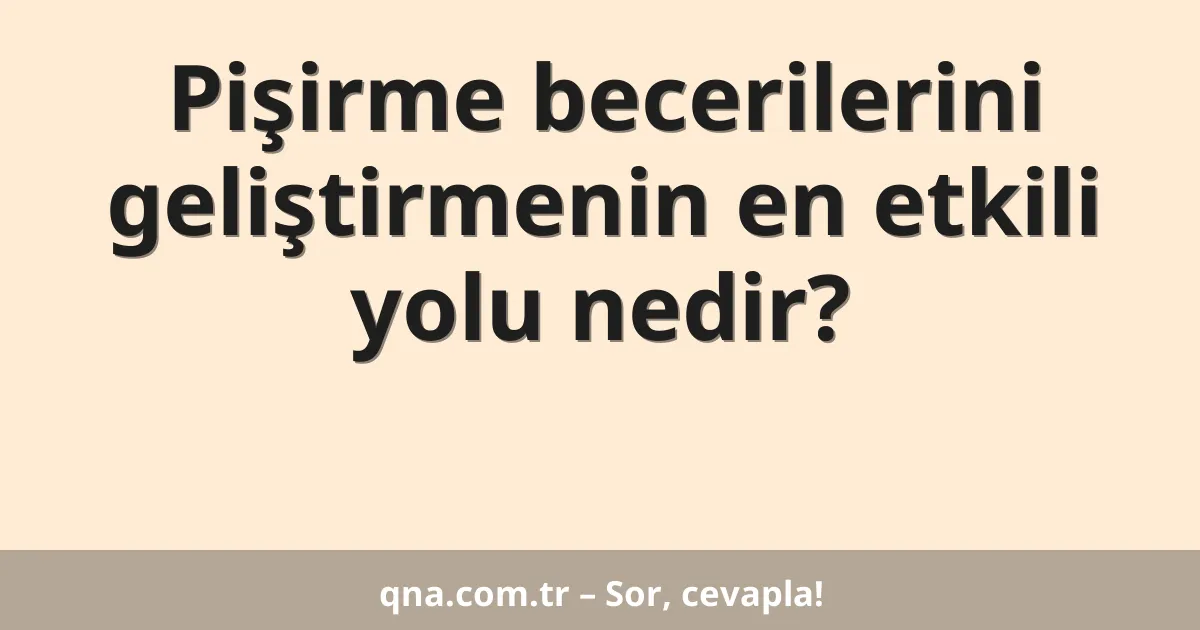 Pişirme becerilerini geliştirmenin en etkili yolu nedir?