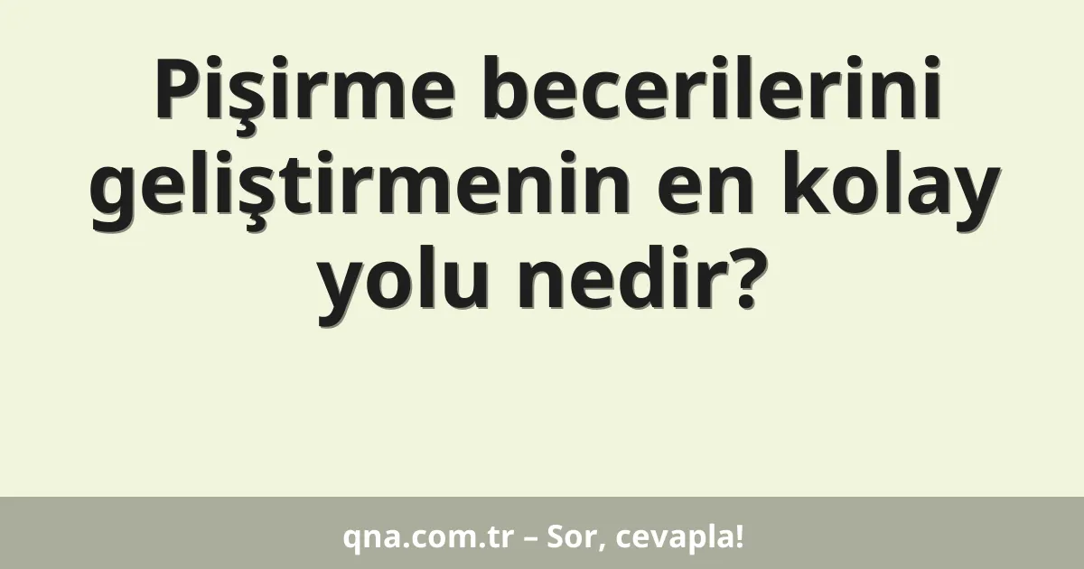 Pişirme becerilerini geliştirmenin en kolay yolu nedir?