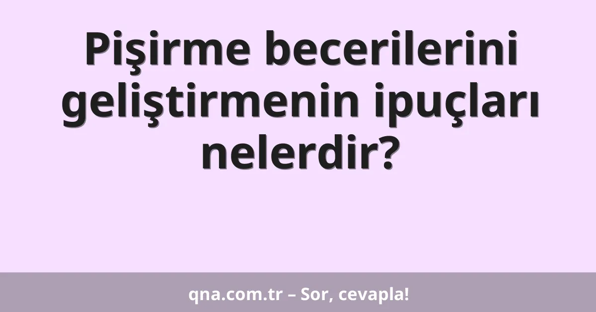 Pişirme becerilerini geliştirmenin ipuçları nelerdir?