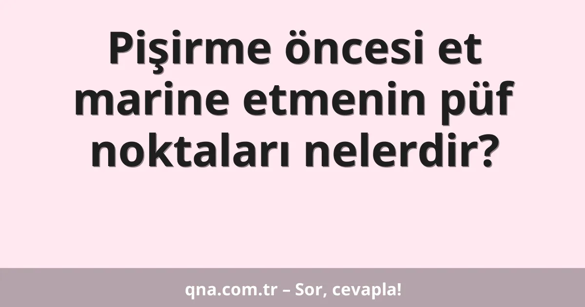 Pişirme öncesi et marine etmenin püf noktaları nelerdir?