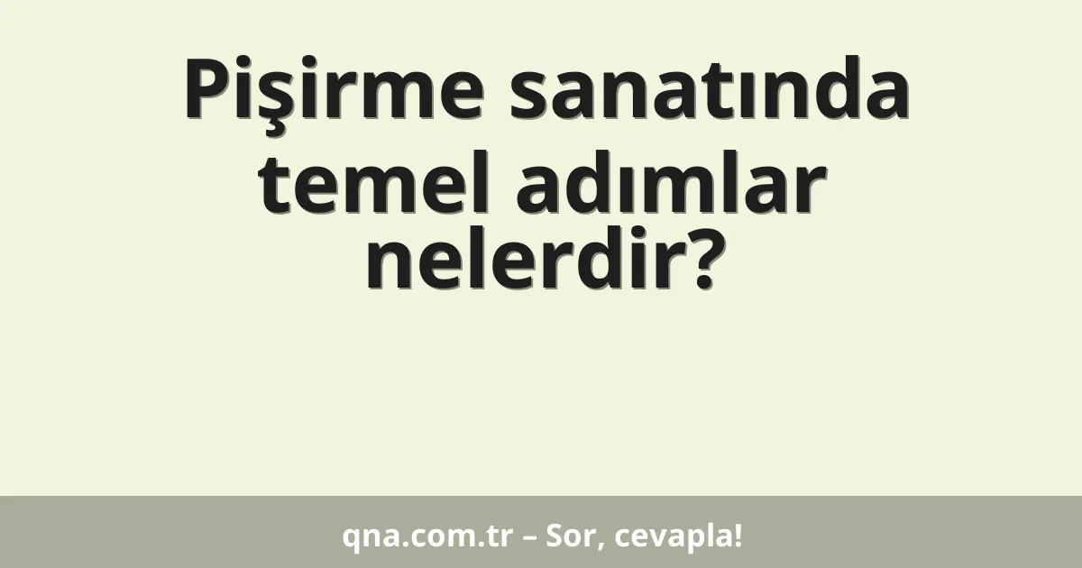 Pişirme sanatında temel adımlar nelerdir?