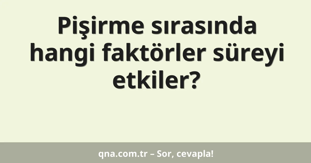 Pişirme sırasında hangi faktörler süreyi etkiler?