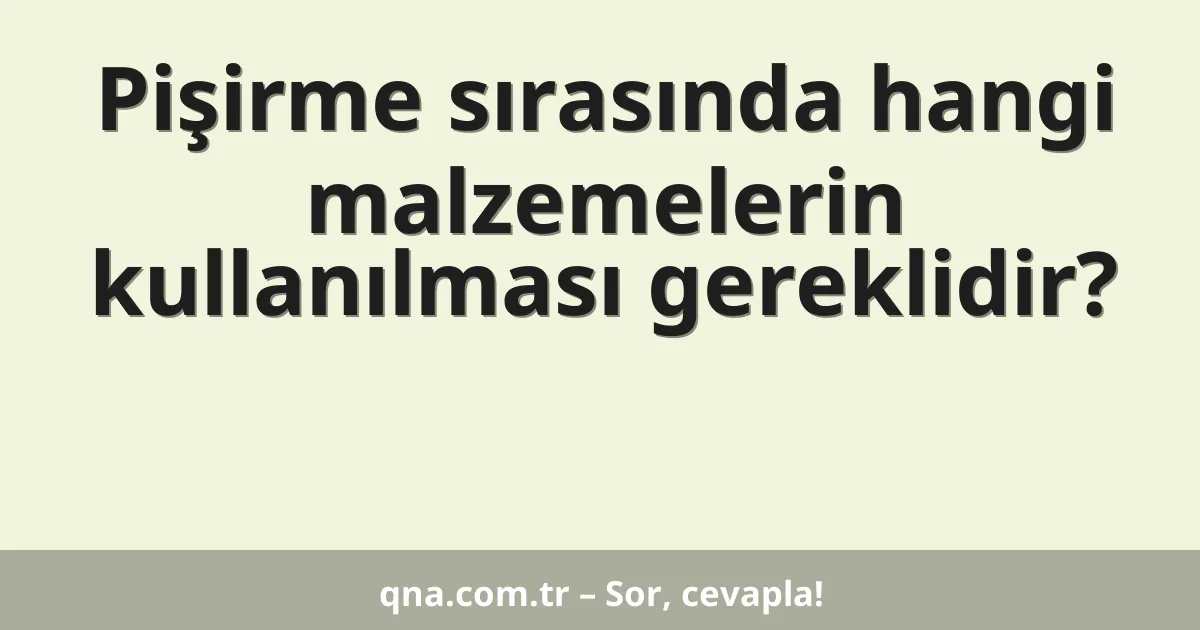 Pişirme sırasında hangi malzemelerin kullanılması gereklidir?
