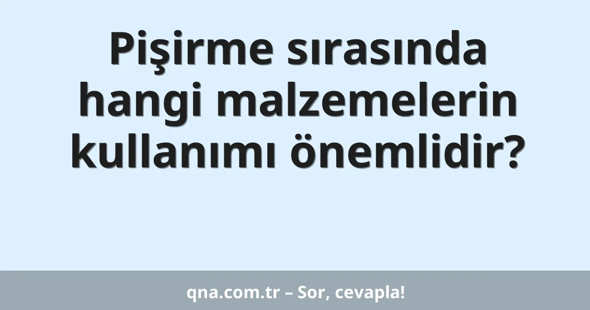 Pişirme sırasında hangi malzemelerin kullanımı önemlidir?