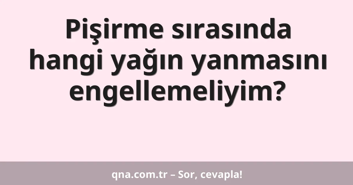 Pişirme sırasında hangi yağın yanmasını engellemeliyim?