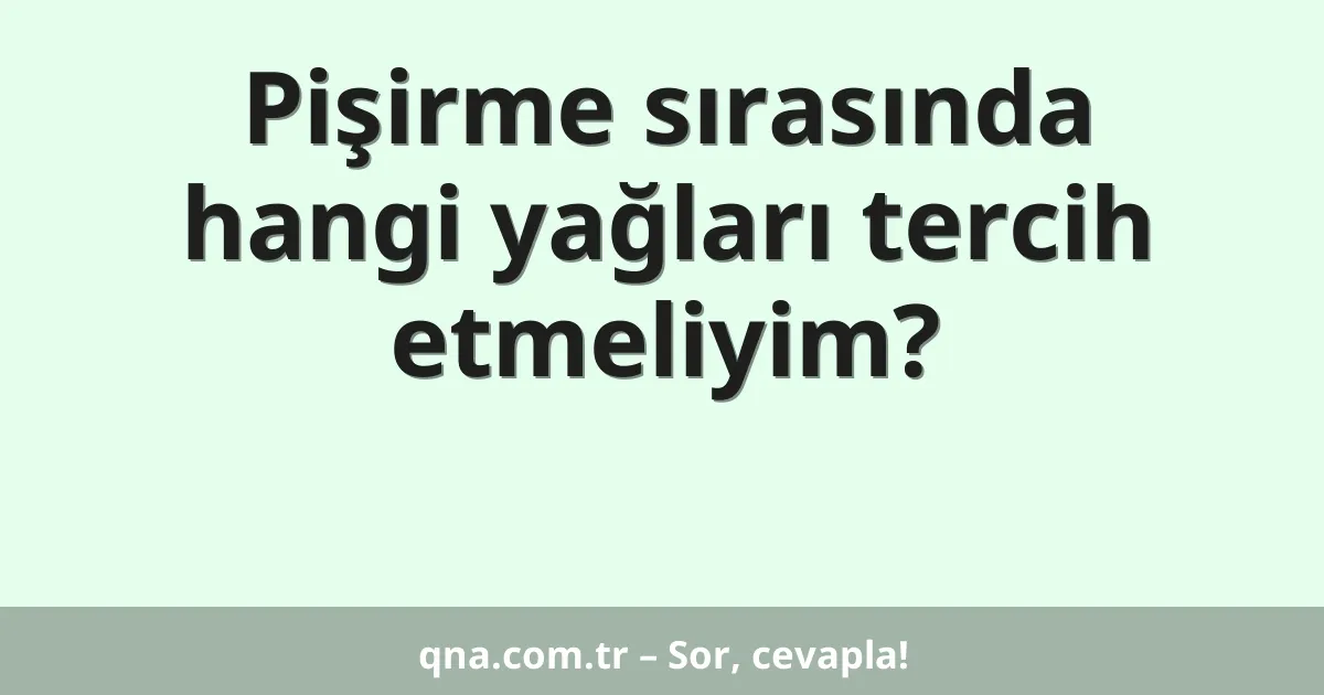 Pişirme sırasında hangi yağları tercih etmeliyim?