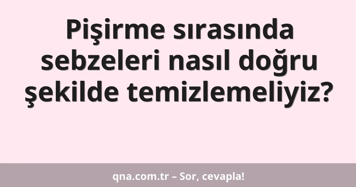 Pişirme sırasında sebzeleri nasıl doğru şekilde temizlemeliyiz?