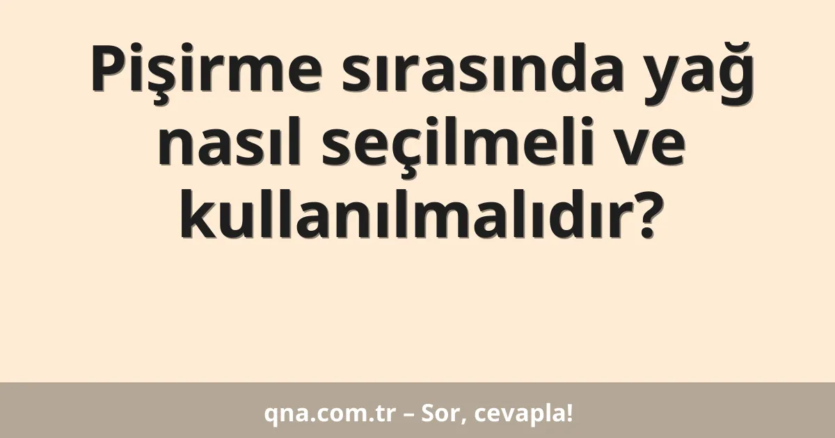 Pişirme sırasında yağ nasıl seçilmeli ve kullanılmalıdır?