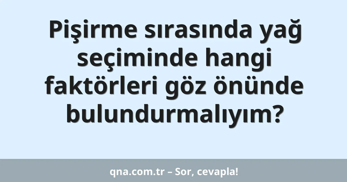 Pişirme sırasında yağ seçiminde hangi faktörleri göz önünde bulundurmalıyım?