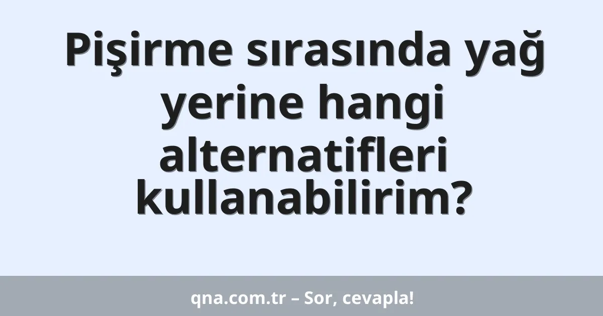 Pişirme sırasında yağ yerine hangi alternatifleri kullanabilirim?