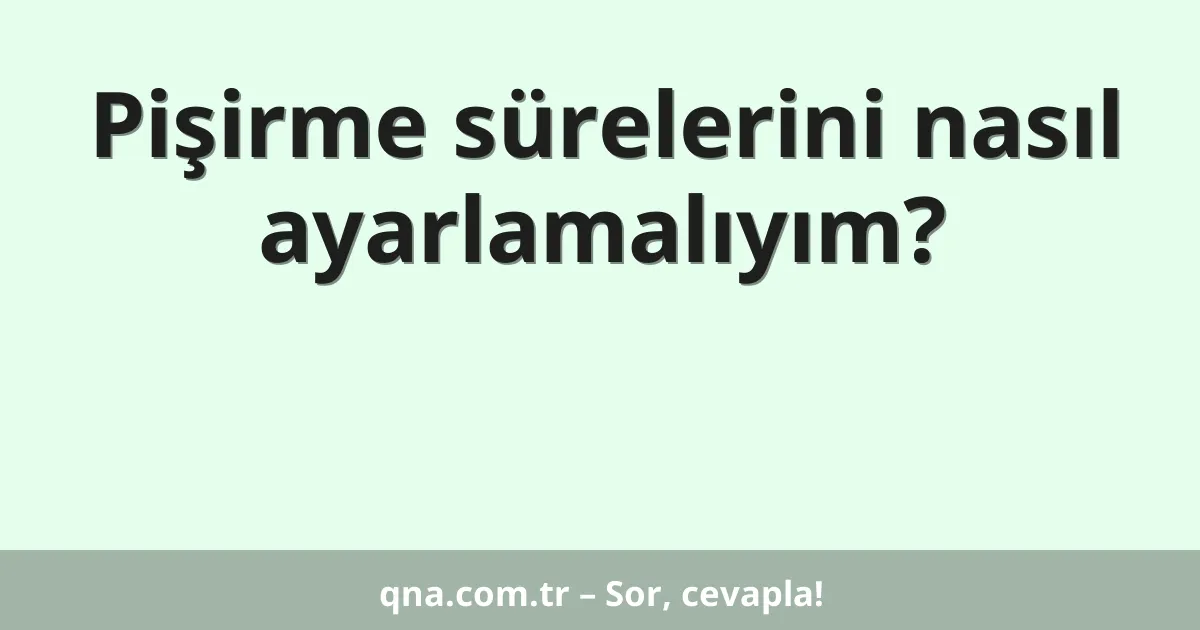 Pişirme sürelerini nasıl ayarlamalıyım?