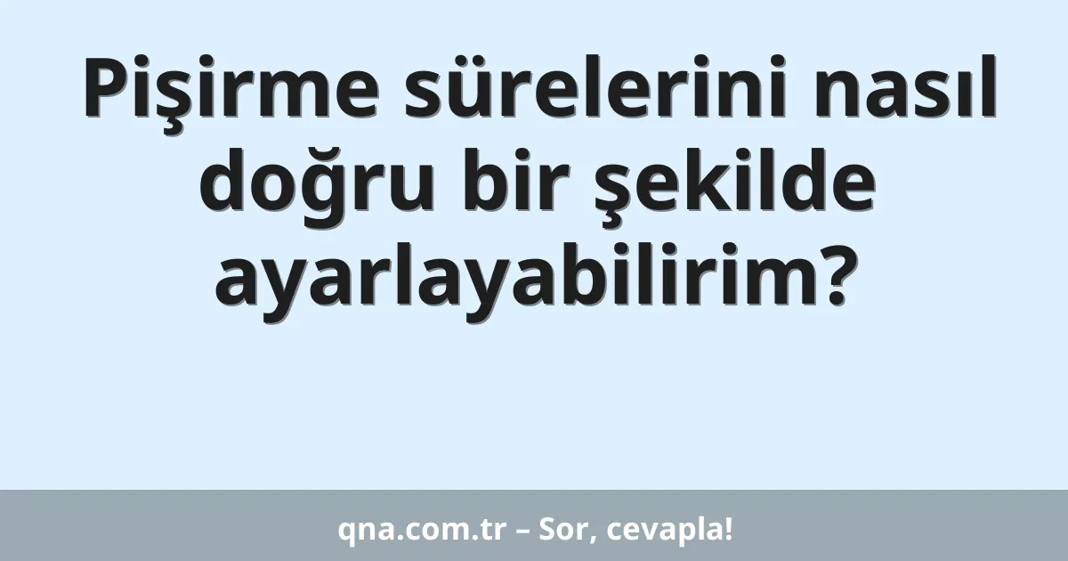 Pişirme sürelerini nasıl doğru bir şekilde ayarlayabilirim?