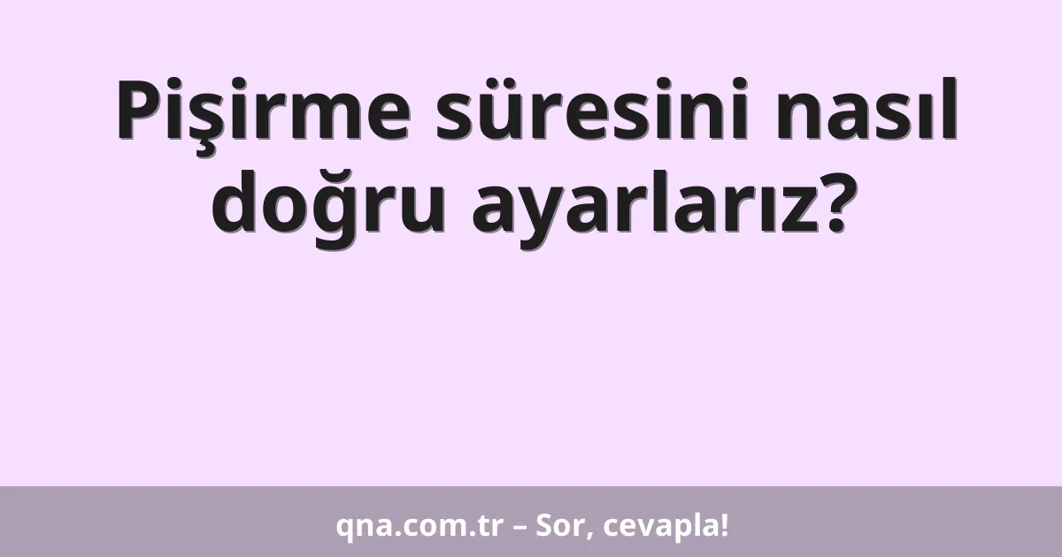 Pişirme süresini nasıl doğru ayarlarız?