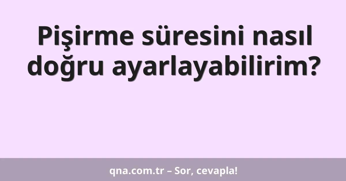 Pişirme süresini nasıl doğru ayarlayabilirim?