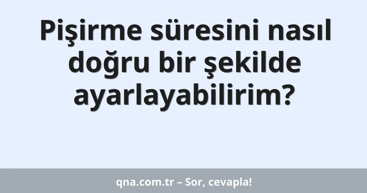Pişirme süresini nasıl doğru bir şekilde ayarlayabilirim?