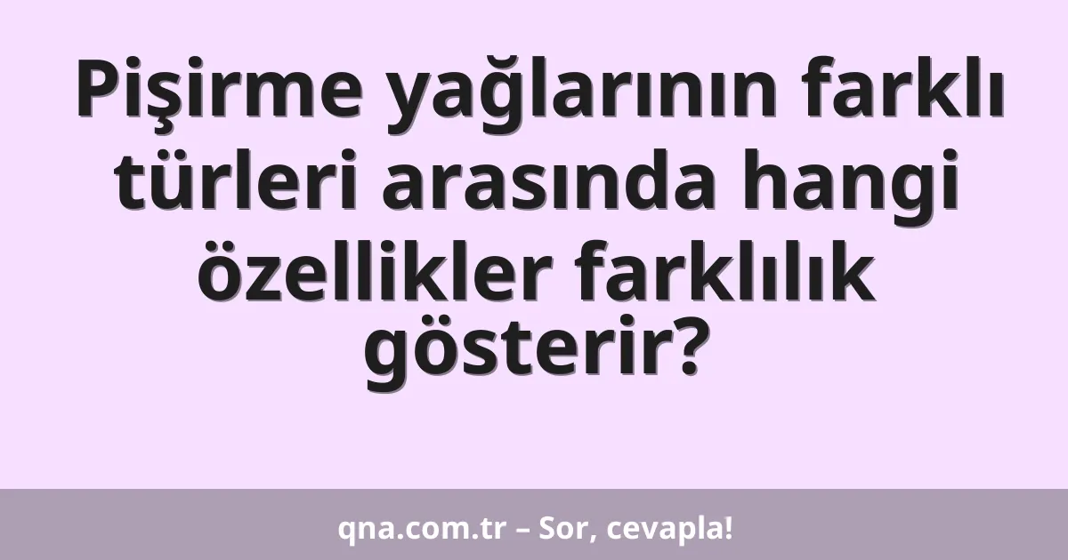Pişirme yağlarının farklı türleri arasında hangi özellikler farklılık gösterir?