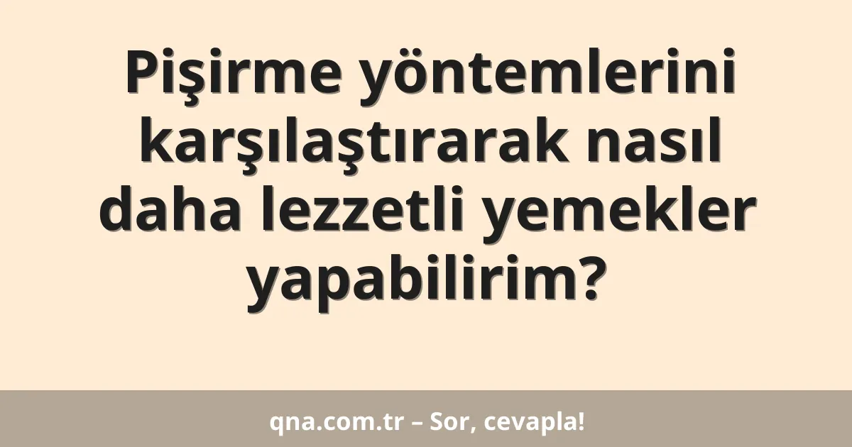 Pişirme yöntemlerini karşılaştırarak nasıl daha lezzetli yemekler yapabilirim?