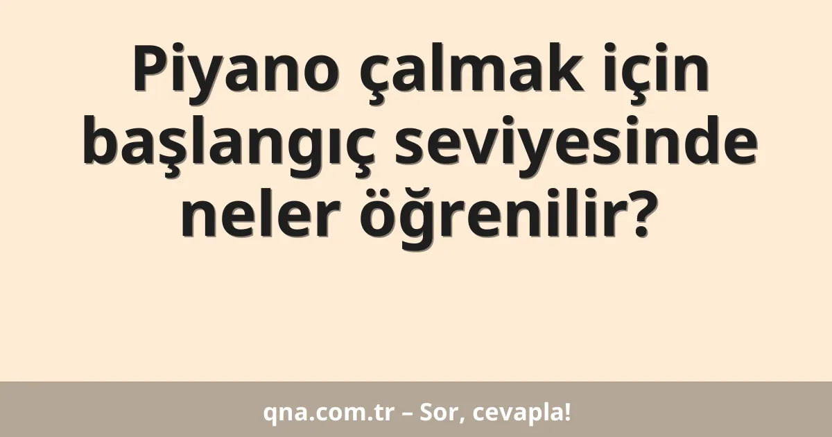 Piyano çalmak için başlangıç seviyesinde neler öğrenilir?