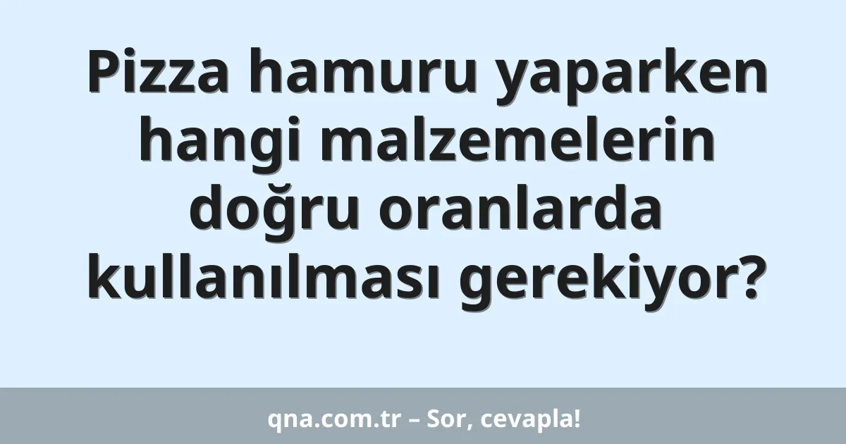 Pizza hamuru yaparken hangi malzemelerin doğru oranlarda kullanılması gerekiyor?