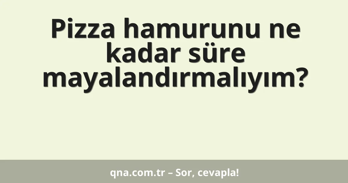Pizza hamurunu ne kadar süre mayalandırmalıyım?