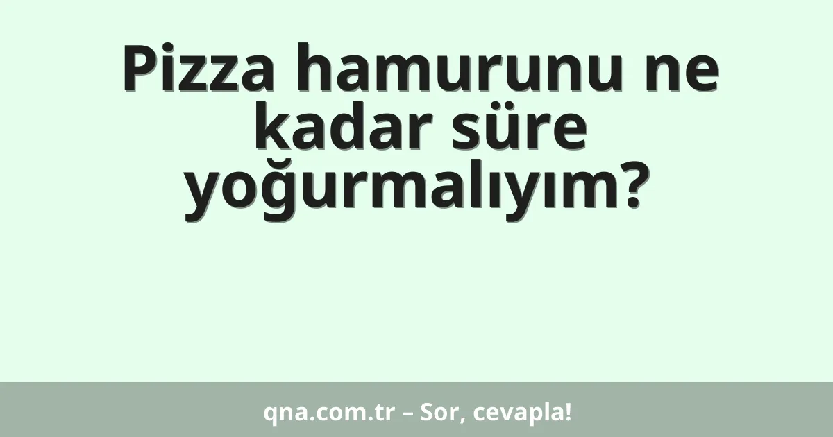 Pizza hamurunu ne kadar süre yoğurmalıyım?