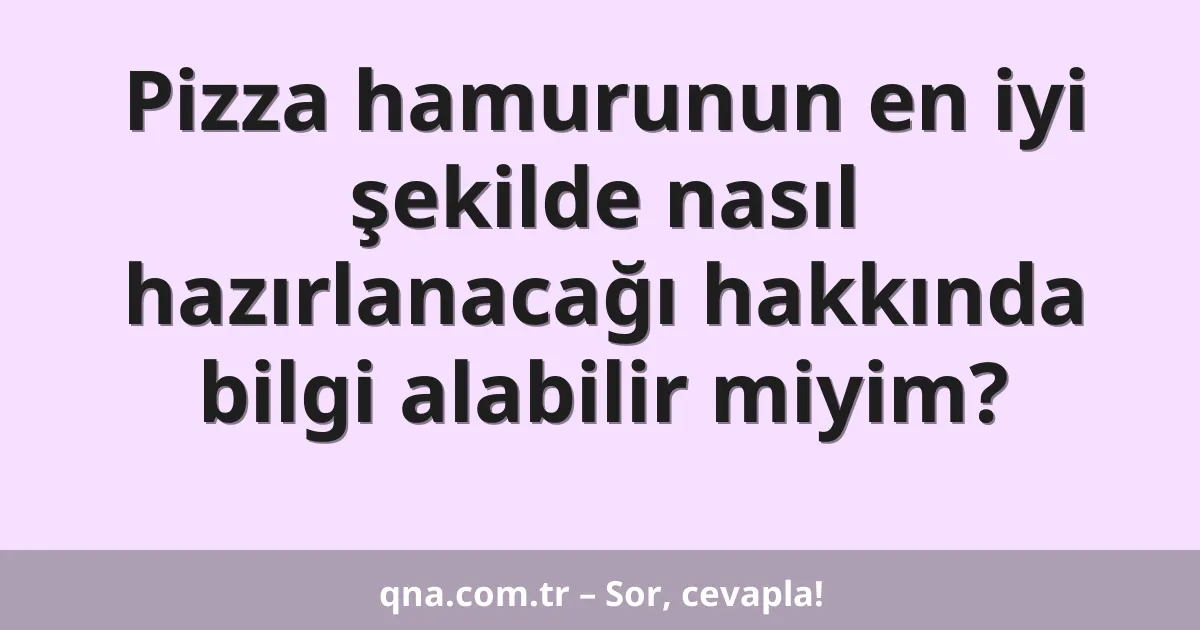 Pizza hamurunun en iyi şekilde nasıl hazırlanacağı hakkında bilgi alabilir miyim?