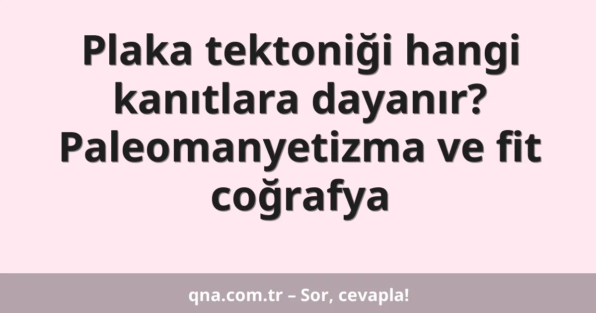 Plaka tektoniği hangi kanıtlara dayanır? Paleomanyetizma ve fit coğrafya