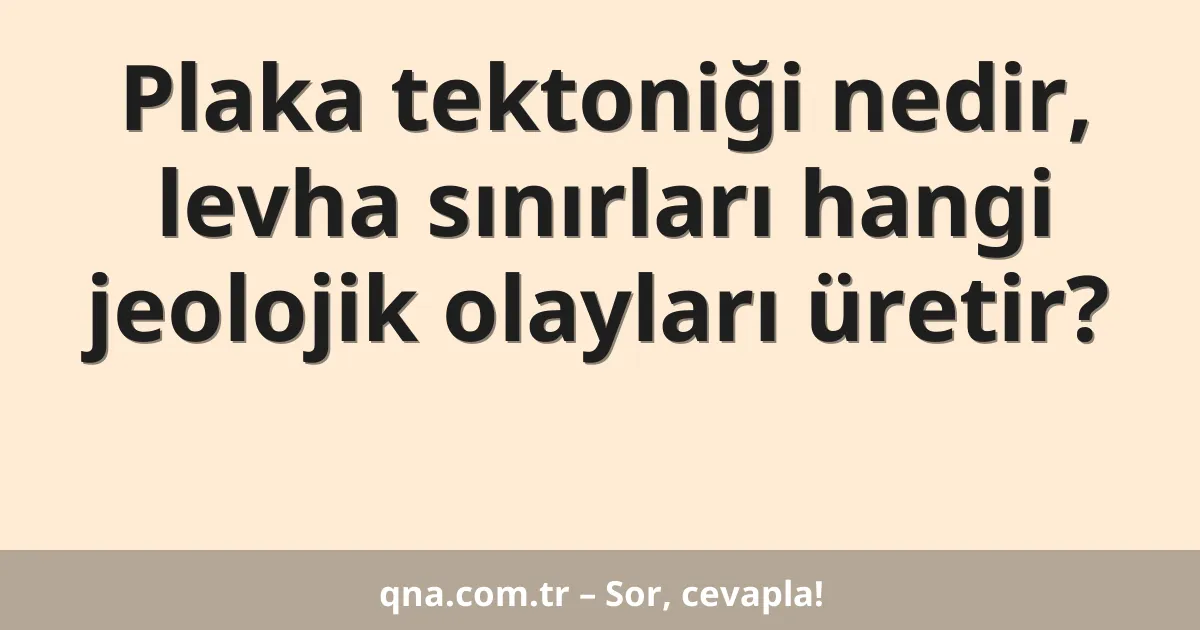 Plaka tektoniği nedir, levha sınırları hangi jeolojik olayları üretir?