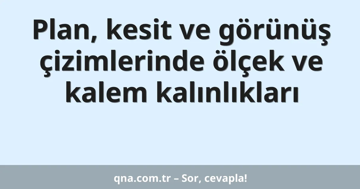 Plan, kesit ve görünüş çizimlerinde ölçek ve kalem kalınlıkları