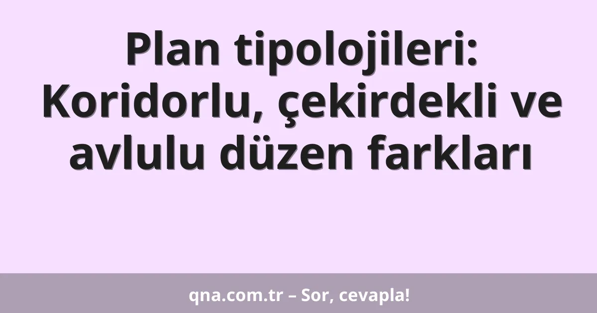 Plan tipolojileri: Koridorlu, çekirdekli ve avlulu düzen farkları