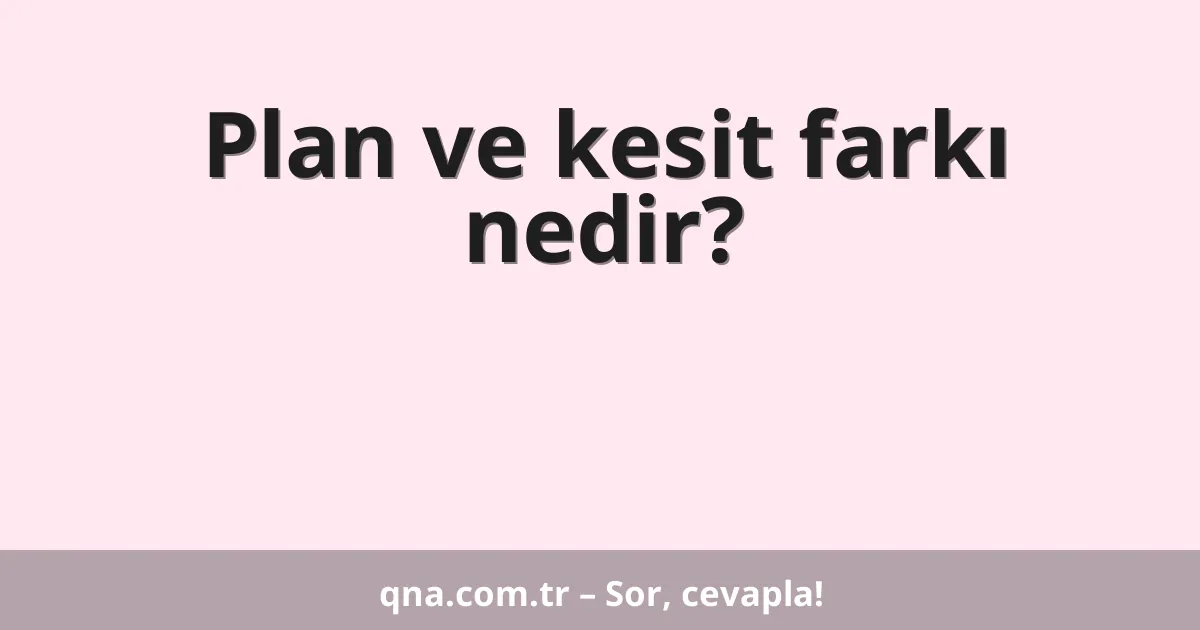 Plan ve kesit farkı nedir?