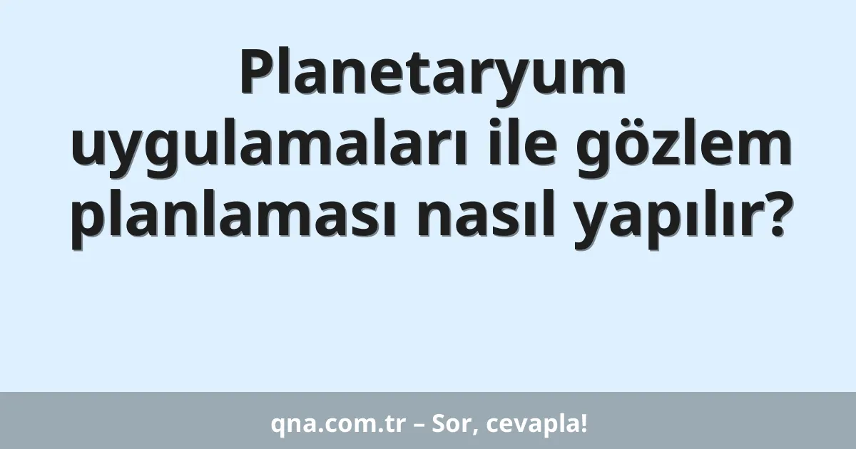 Planetaryum uygulamaları ile gözlem planlaması nasıl yapılır?