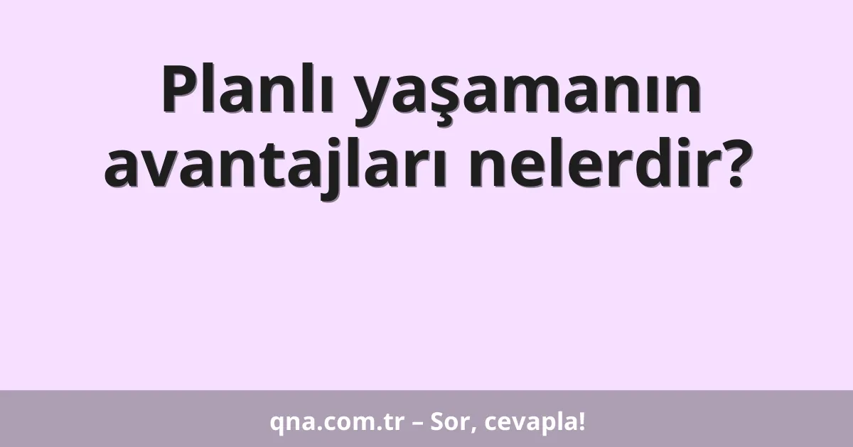 Planlı yaşamanın avantajları nelerdir?
