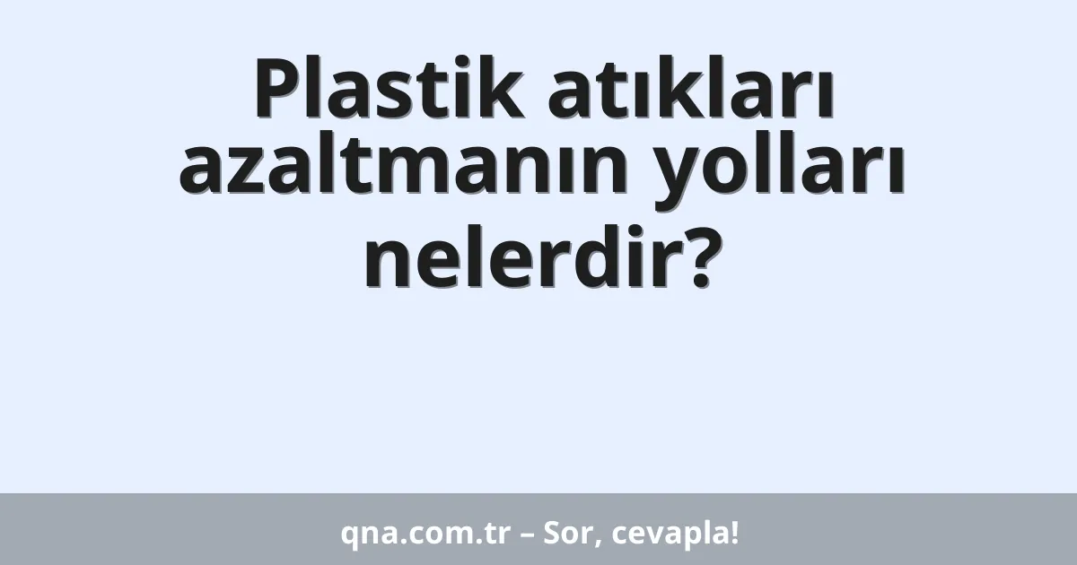 Plastik atıkları azaltmanın yolları nelerdir?